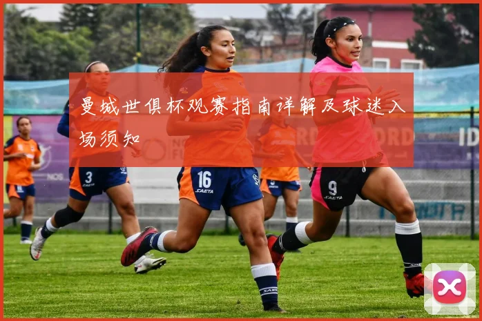 曼城世俱杯观赛指南详解及球迷入场须知