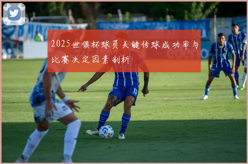 2025世俱杯球员关键传球成功率与比赛决定因素剖析