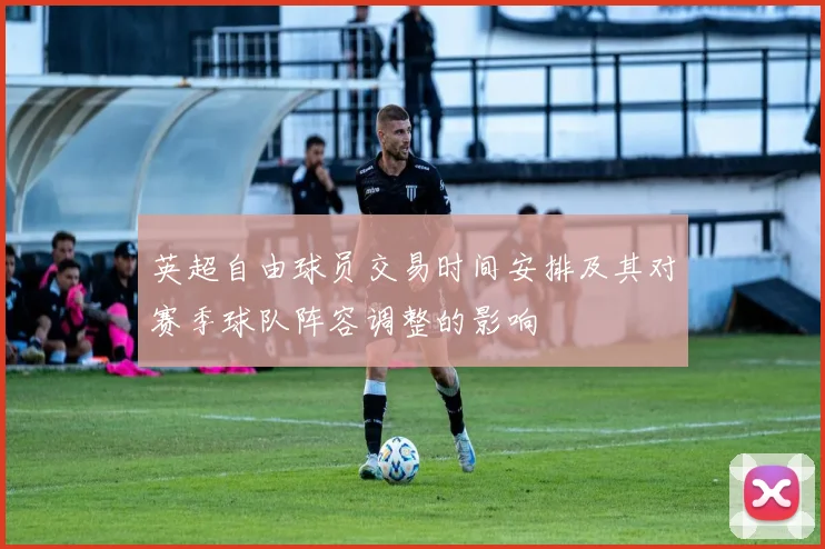 英超自由球员交易时间安排及其对赛季球队阵容调整的影响