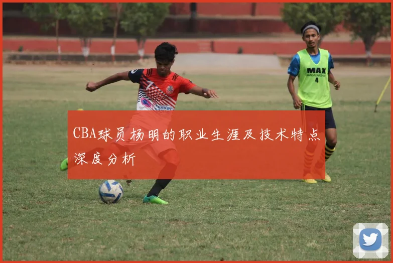 CBA球员杨明的职业生涯及技术特点深度分析