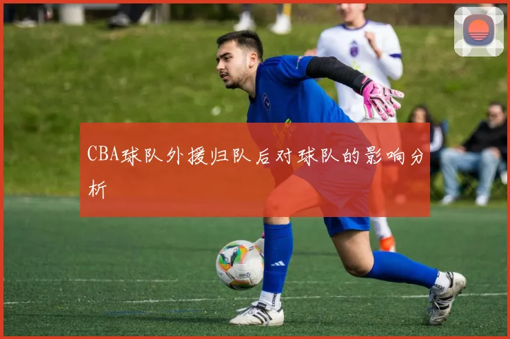 CBA球队外援归队后对球队的影响分析