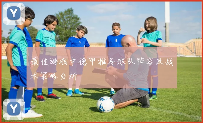 最佳游戏中德甲推荐球队阵容及战术策略分析