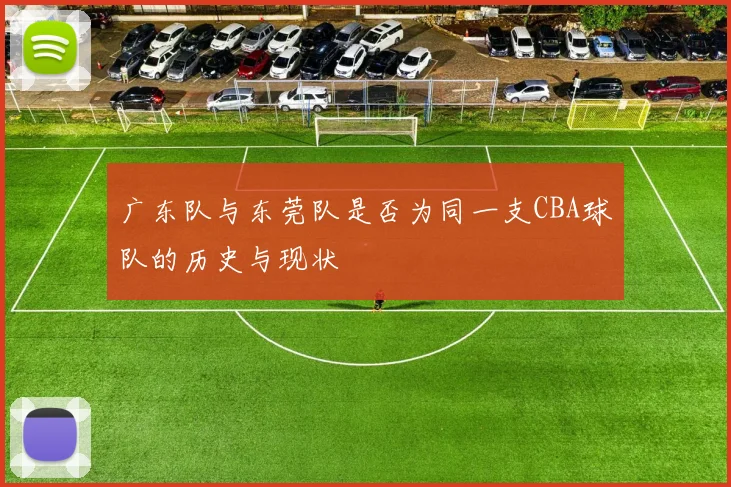 广东队与东莞队是否为同一支CBA球队的历史与现状
