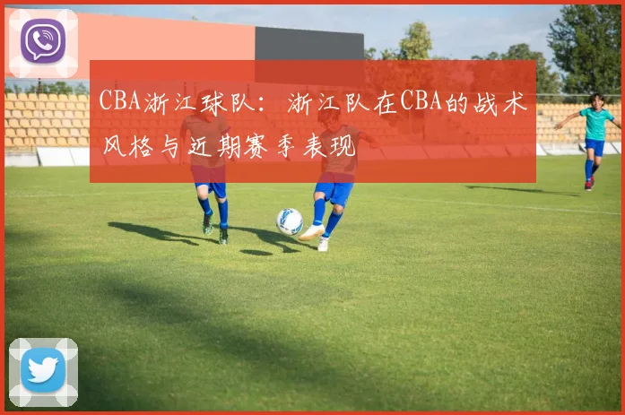 CBA浙江球队：浙江队在CBA的战术风格与近期赛季表现