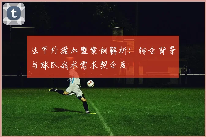法甲外援加盟案例解析：转会背景与球队战术需求契合度
