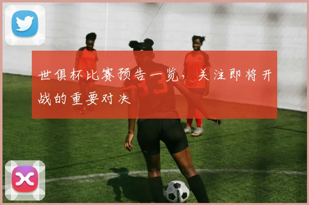 世俱杯比赛预告一览，关注即将开战的重要对决