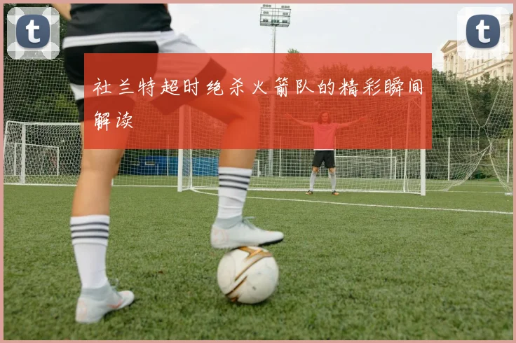 社兰特超时绝杀火箭队的精彩瞬间解读